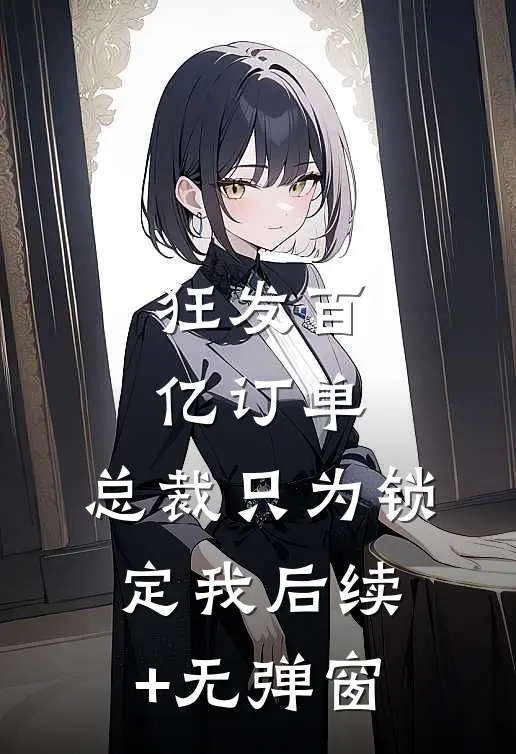 狂发百亿订单，总裁只为锁定我后续+无弹窗