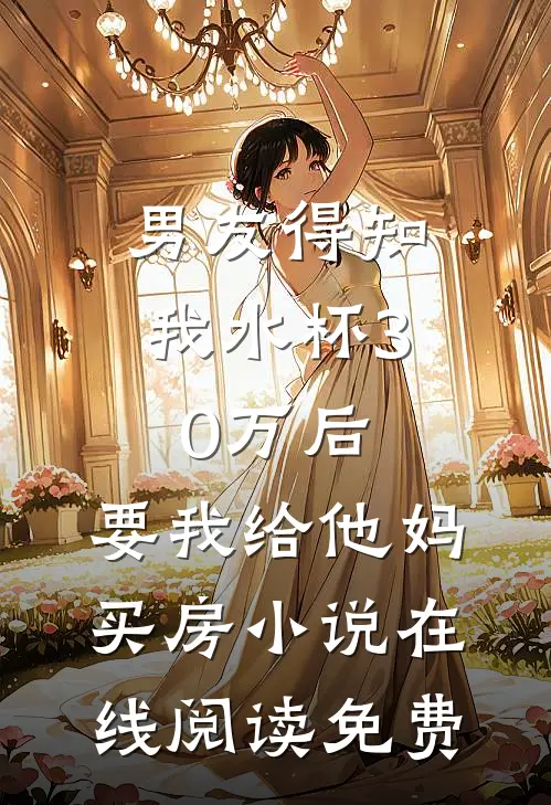 男友得知我水杯30万后，要我给他妈买房小说在线阅读免费