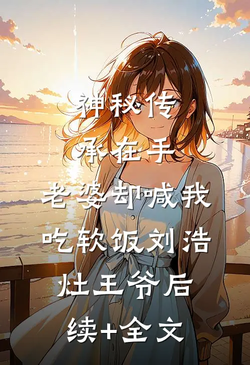 神秘传承在手，老婆却喊我吃软饭刘浩灶王爷后续+全文