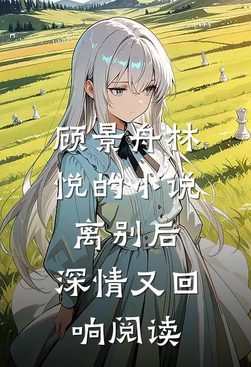 顾景舟林悦的小说离别后，深情又回响阅读