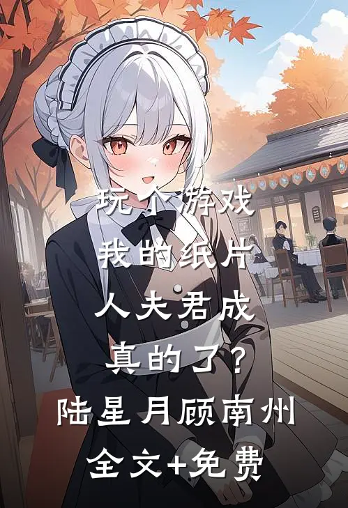 玩个游戏，我的纸片人夫君成真的了？陆星月顾南州全文+免费