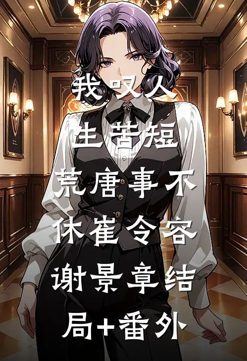 我叹人生苦短，荒唐事不休崔令容谢景章结局+番外