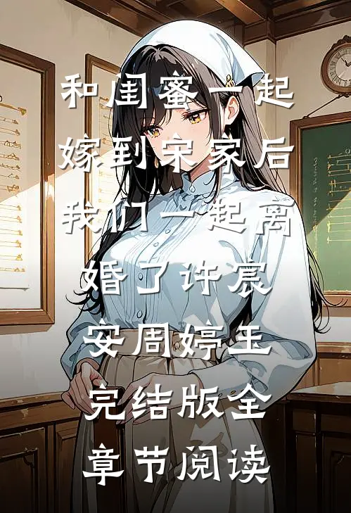 《和闺蜜一起嫁到宋家后，我们一起离婚了》许宸安周婷玉完结版全章节阅读