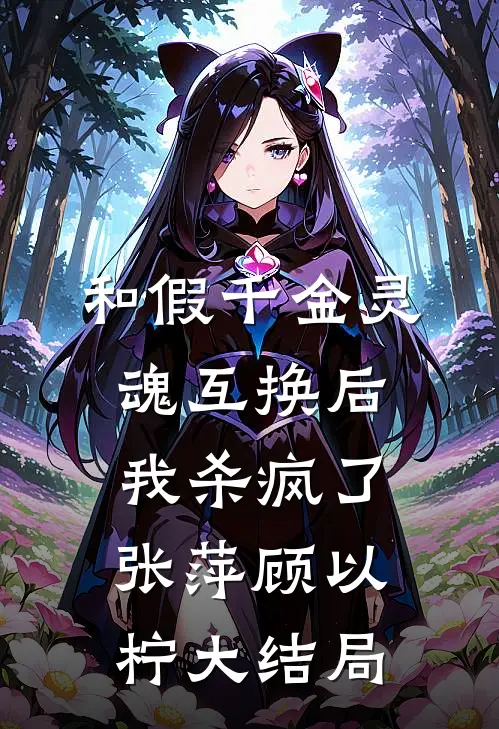和假千金灵魂互换后，我杀疯了张萍顾以柠大结局