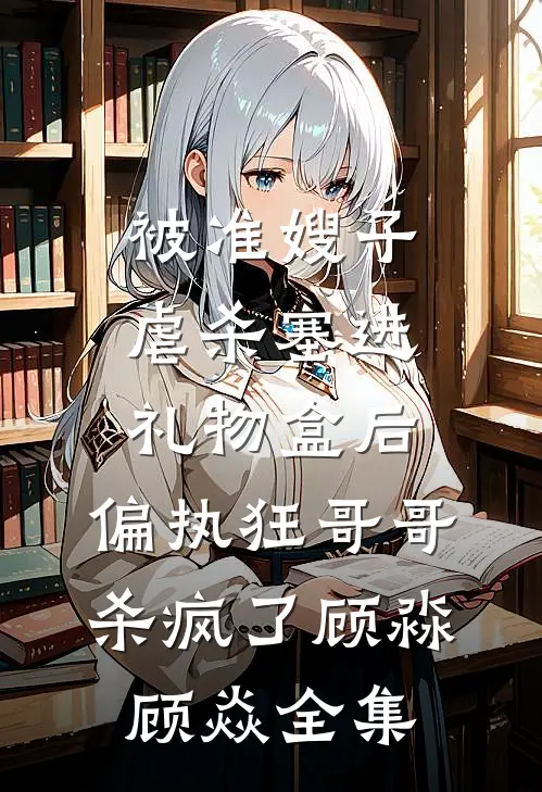 被准嫂子虐杀塞进礼物盒后，偏执狂哥哥杀疯了顾淼顾焱全集