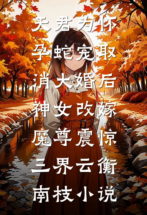 天君为怀孕蛇宠取消大婚后，神女改嫁魔尊震惊三界云衡南枝小说