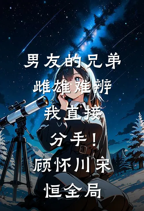 男友的兄弟雌雄难辨，我直接分手！顾怀川宋恒全局