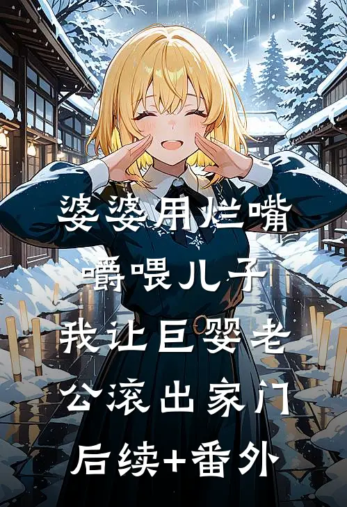 婆婆用烂嘴嚼喂儿子，我让巨婴老公滚出家门后续+番外