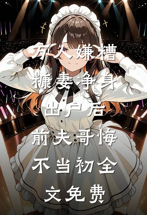 万人嫌糟糠妻净身出户后，前夫哥悔不当初全文免费