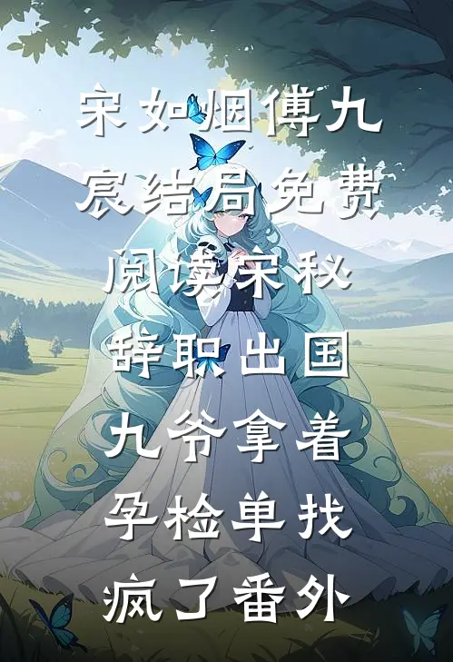 宋如烟傅九宸结局免费阅读宋秘辞职出国，九爷拿着孕检单找疯了番外