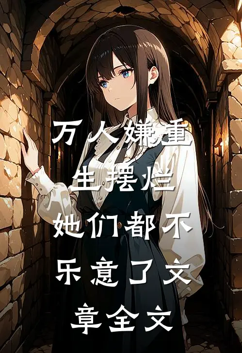 万人嫌重生摆烂，她们都不乐意了文章全文