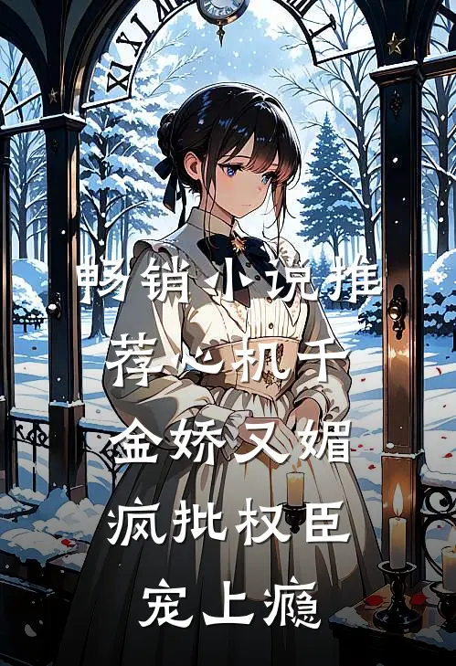 畅销小说推荐心机千金娇又媚，疯批权臣宠上瘾