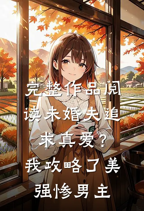 完整作品阅读未婚夫追求真爱？我攻略了美强惨男主