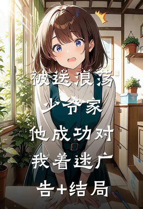 被送浪荡少爷家，他成功对我着迷广告+结局