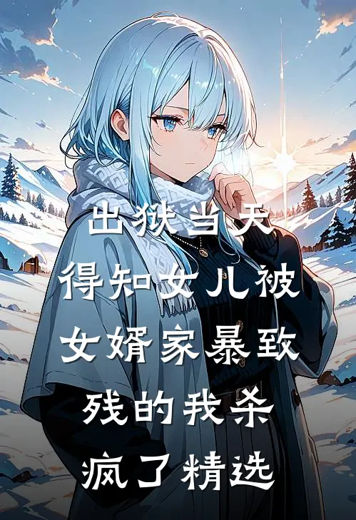 出狱当天，得知女儿被女婿家暴致残的我杀疯了精选
