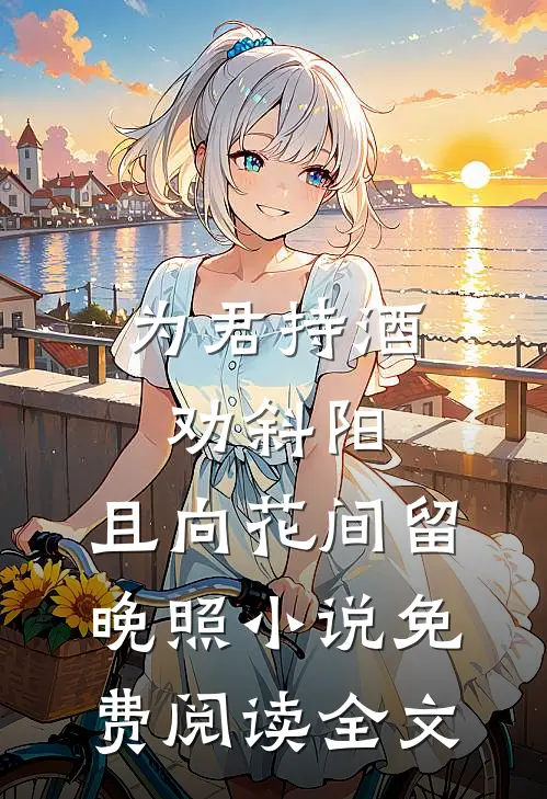 为君持酒劝斜阳，且向花间留晚照小说免费阅读全文