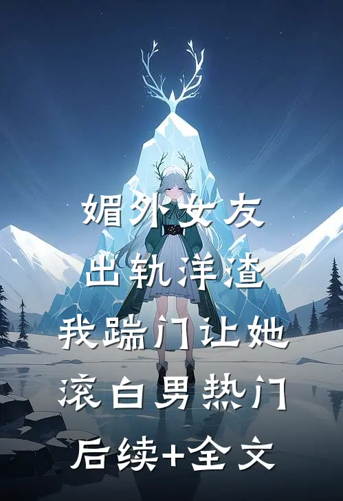 媚外女友出轨洋渣，我踹门让她滚白男热门后续+全文