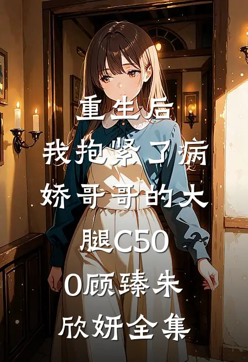 重生后，我抱紧了病娇哥哥的大腿C500顾臻朱欣妍全集