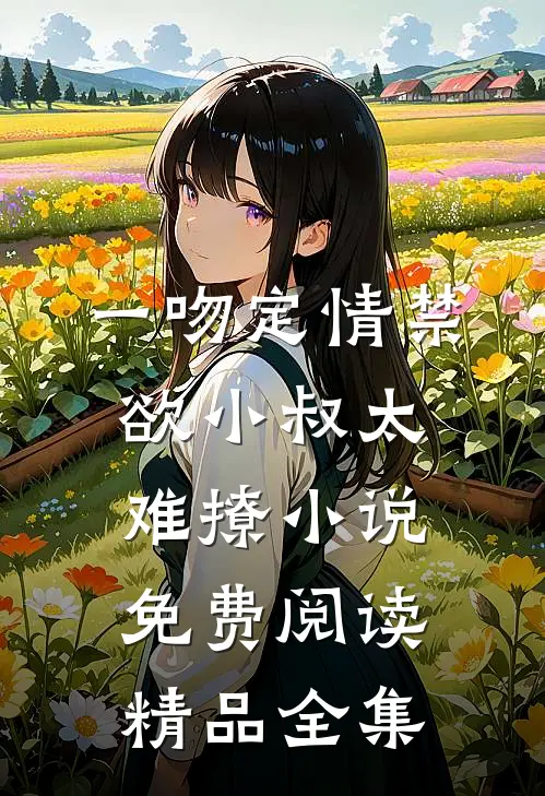 一吻定情禁欲小叔太难撩小说免费阅读精品全集