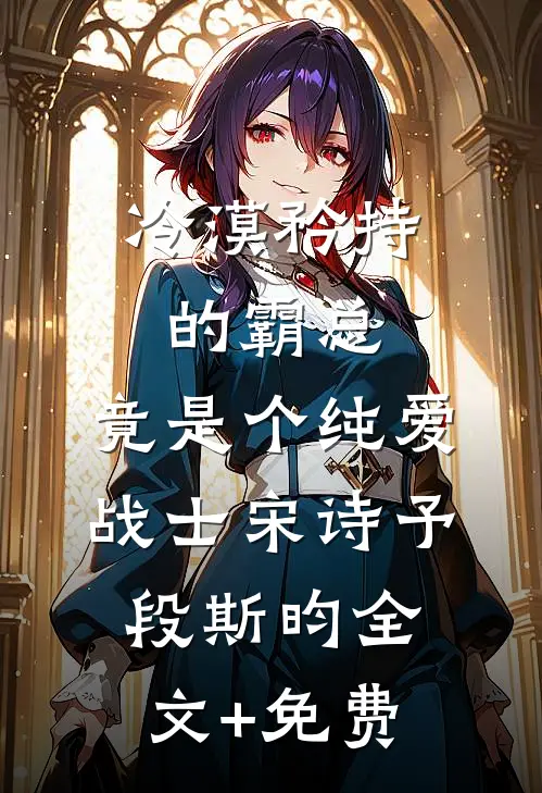 冷漠矜持的霸总，竟是个纯爱战士宋诗予段斯昀全文+免费