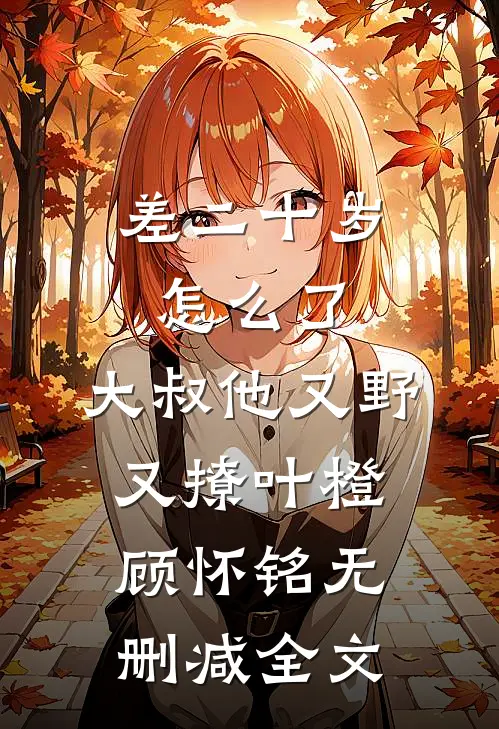差二十岁怎么了，大叔他又野又撩叶橙顾怀铭无删减全文