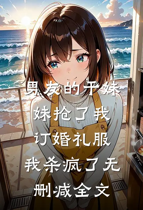 男友的干妹妹抢了我订婚礼服，我杀疯了无删减全文
