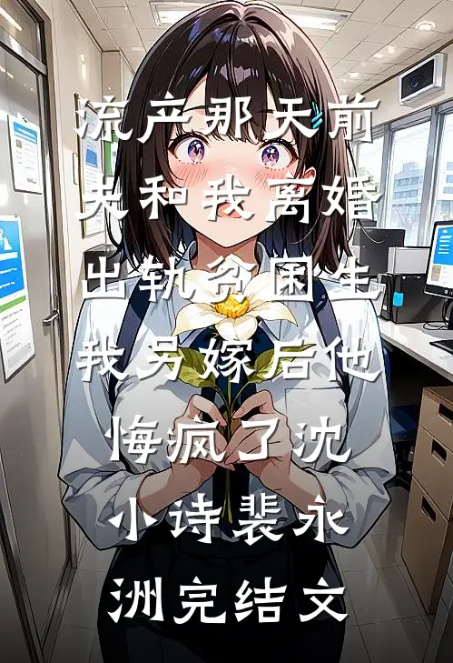流产那天前夫和我离婚出轨贫困生，我另嫁后他悔疯了沈小诗裴永洲完结文
