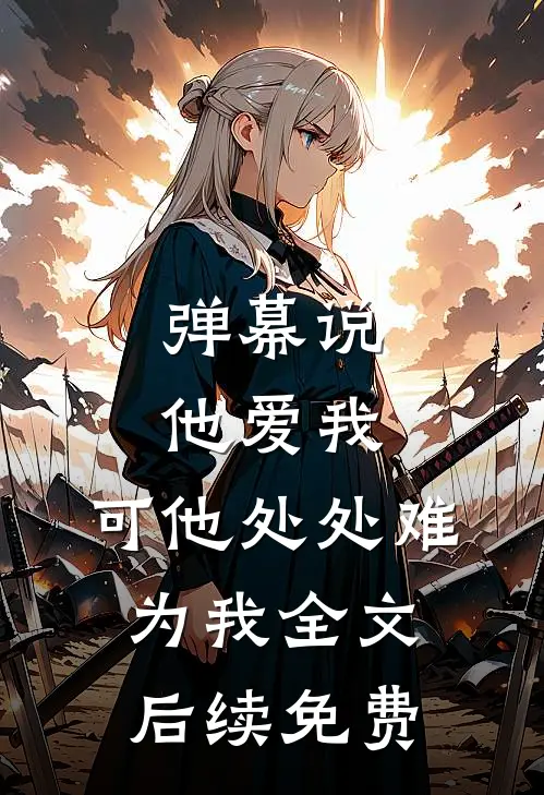 弹幕说他爱我，可他处处难为我全文后续免费
