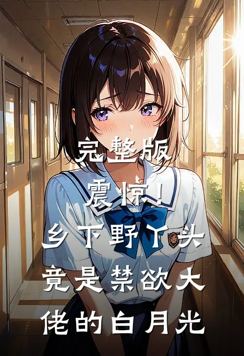 完整版震惊！乡下野丫头竟是禁欲大佬的白月光