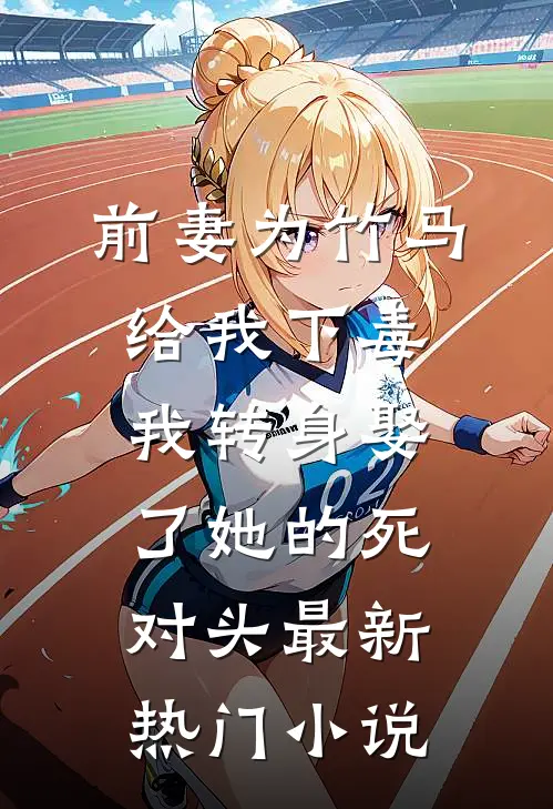前妻为竹马给我下毒，我转身娶了她的死对头最新热门小说