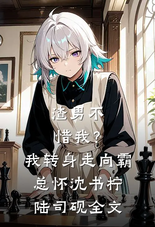 渣男不惜我？我转身走向霸总怀沈书柠陆司砚全文