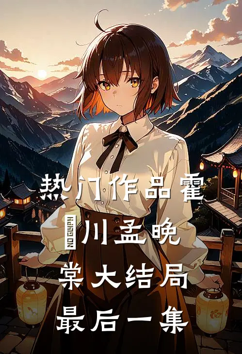 热门作品霍璟川孟晚棠大结局最后一集