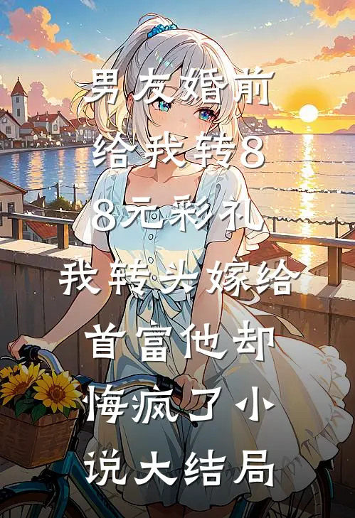 男友婚前给我转8.8元彩礼，我转头嫁给首富他却悔疯了小说大结局