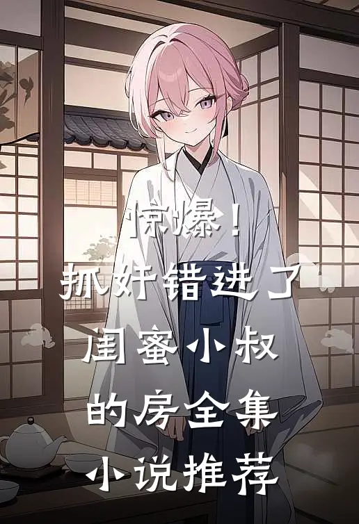 惊爆！抓奸错进了闺蜜小叔的房全集小说推荐
