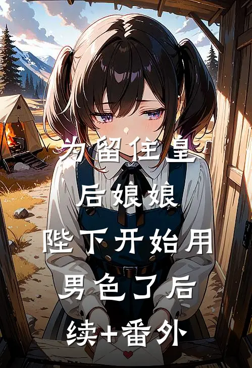为留住皇后娘娘，陛下开始用男色了后续+番外