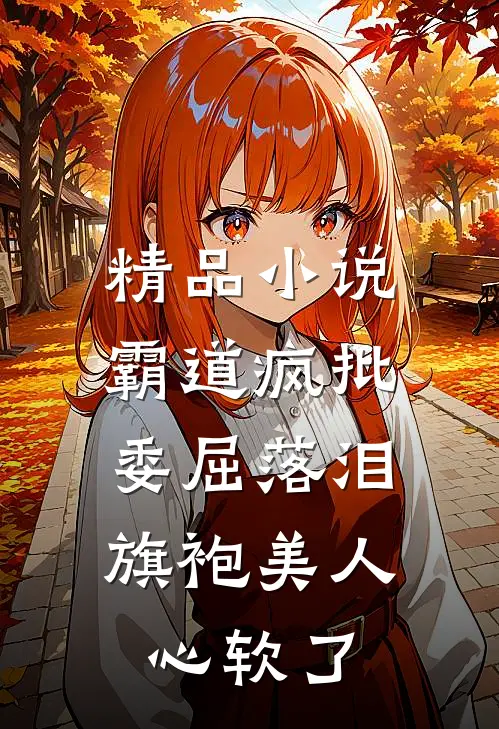 精品小说霸道疯批委屈落泪，旗袍美人心软了