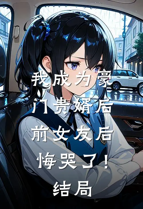 我成为豪门贵婿后，前女友后悔哭了！结局