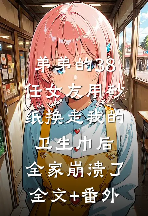 弟弟的38任女友用砂纸换走我的卫生巾后，全家崩溃了全文+番外