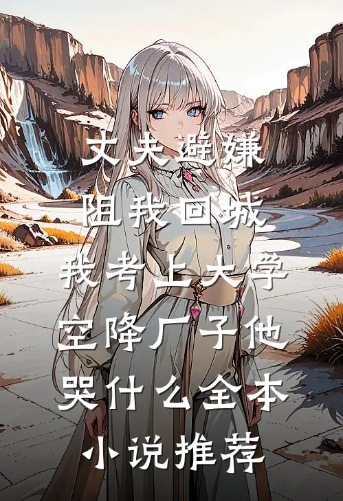 丈夫避嫌阻我回城，我考上大学空降厂子他哭什么全本小说推荐