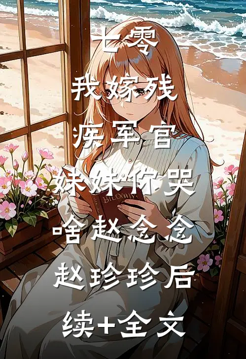 七零：我嫁残疾军官，妹妹你哭啥赵念念赵珍珍后续+全文