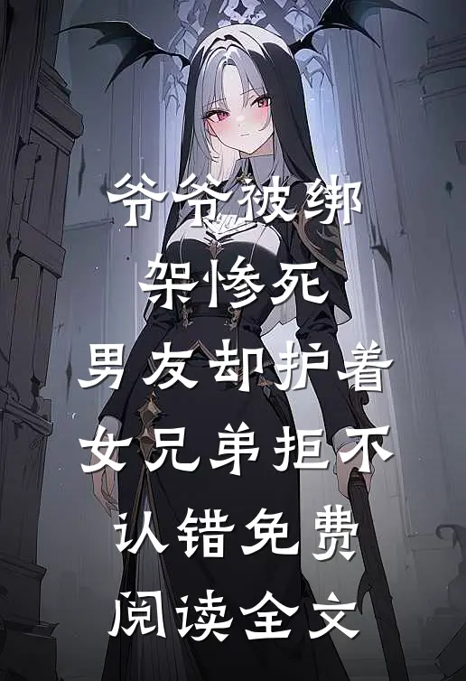 爷爷被绑架惨死，男友却护着女兄弟拒不认错免费阅读全文