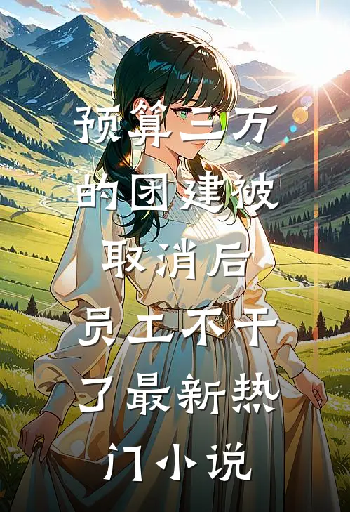 预算三万的团建被取消后，员工不干了最新热门小说