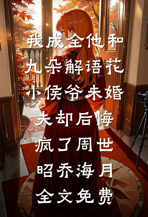 我成全他和九朵解语花，小侯爷未婚夫却后悔疯了周世昭乔海月全文免费