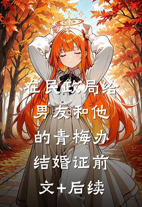 在民政局给男友和他的青梅办结婚证前文+后续