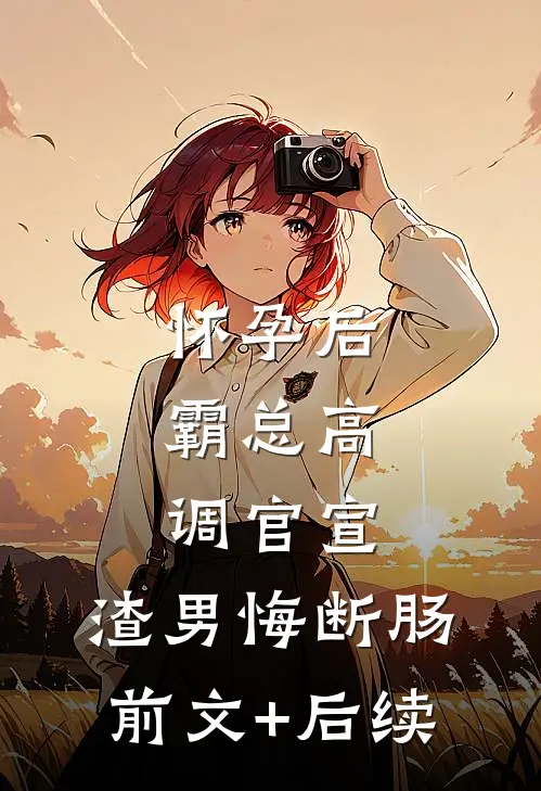 怀孕后，霸总高调官宣，渣男悔断肠前文+后续