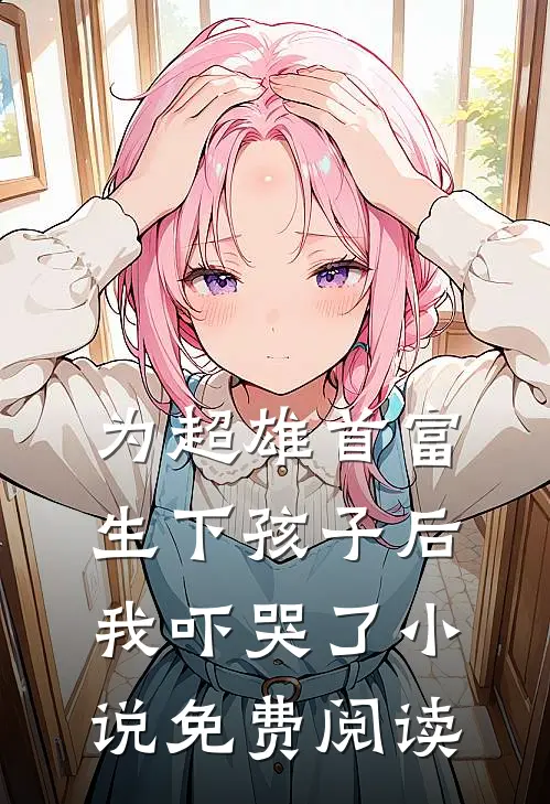 为超雄首富生下孩子后，我吓哭了小说免费阅读