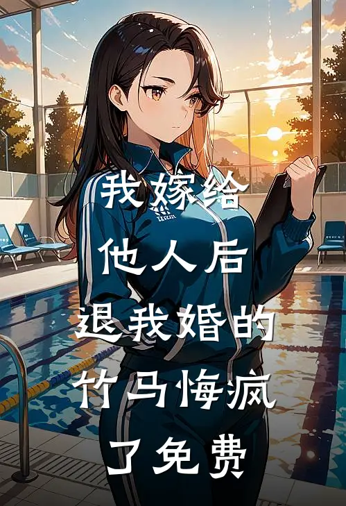 我嫁给他人后，退我婚的竹马悔疯了免费