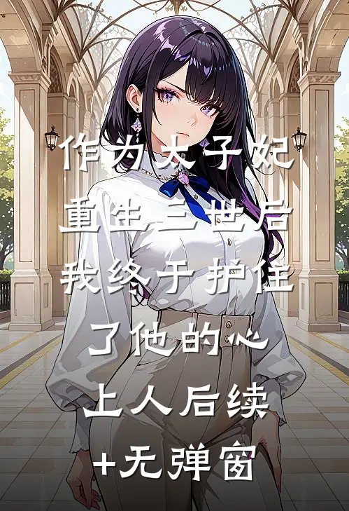 作为太子妃重生三世后，我终于护住了他的心上人后续+无弹窗