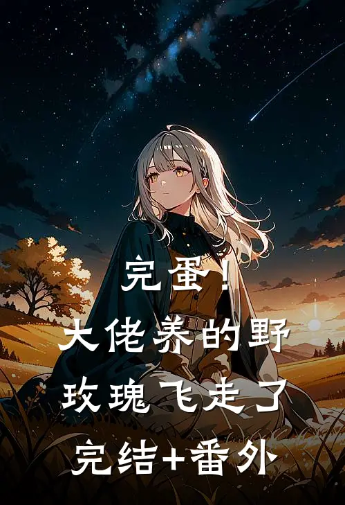 完蛋！大佬养的野玫瑰飞走了完结+番外