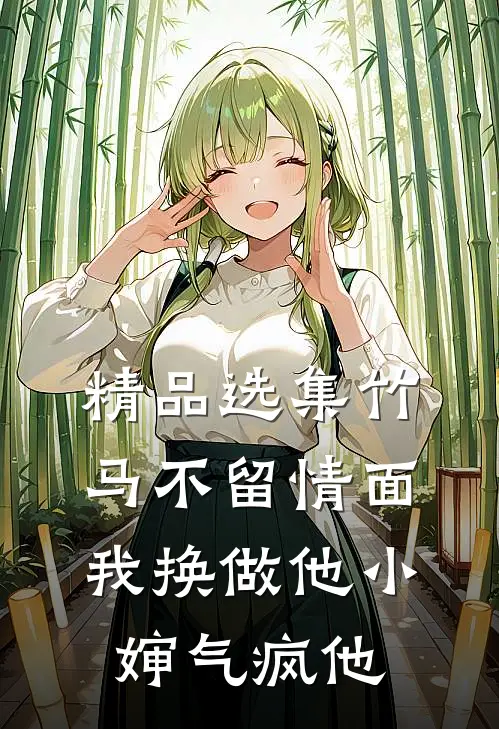 精品选集竹马不留情面，我换做他小婶气疯他